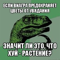 если виагра предохраняет цветы от увядания значит ли это, что хуй - растение?