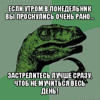 если утром в понедельник вы проснулись очень рано... застрелитесь лучше сразу, чтоб не мучиться весь день!