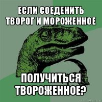 если соеденить творог и мороженное получиться твороженное?