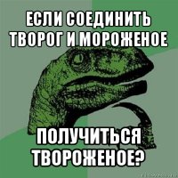 если соединить творог и мороженое получиться твороженое?