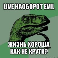 live наоборот evil жизнь хороша как не крути?