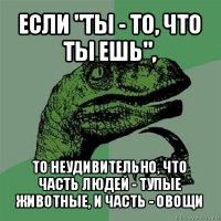 если "ты - то, что ты ешь", то неудивительно, что часть людей - тупые животные, и часть - овощи