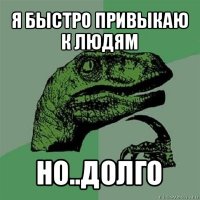 я быстро привыкаю к людям но..долго