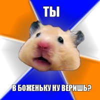 ты в боженьку ну веришь?