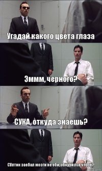 Угадай какого цвета глаза Эммм, черного? СУКА, откуда знаешь? СУлтик заебал мозги не еби, обкурился чтоле?