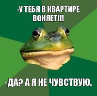 -у тебя в квартире воняет!!! -да? а я не чувствую.