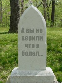 А вы не верили что я болел...