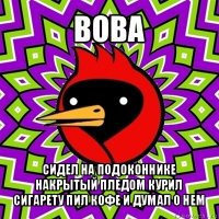 вова сидел на подоконнике накрытый пледом курил сигарету пил кофе и думал о нем