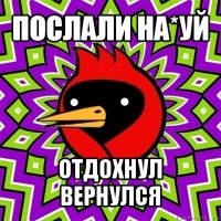 послали на*уй отдохнул вернулся