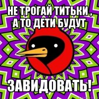 не трогай титьки , а то дети будут завидовать!