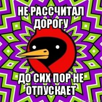 не рассчитал дорогу до сих пор не отпускает