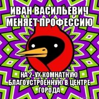 иван васильевич меняет профессию на 2-ух комнатную благоустроенную в центре города