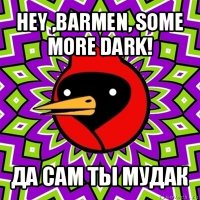 hey ,barmen, some more dark! да сам ты мудак