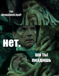 ты donquixote.bya? нет. шо ты пиздишь