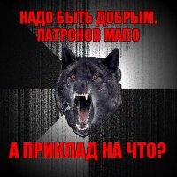 надо быть добрым. патронов мало а приклад на что?