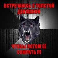 встречаюсь с толстой девушкой чтобы потом её сожрать !!!