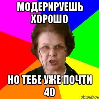 модерируешь хорошо но тебе уже почти 40