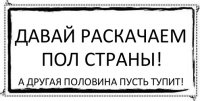 Давай раскачаем пол страны! а другая половина пусть тупит!