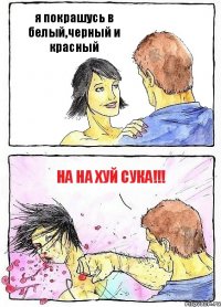 я покрашусь в белый,черный и красный НА НА ХУЙ СУКА!!!