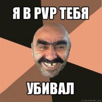 я в pvp тебя убивал