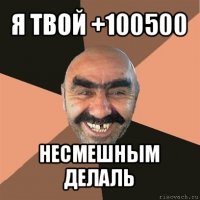 я твой +100500 несмешным делаль