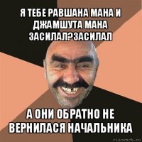 я тебе равшана мана и джамшута мана засилал?засилал а они обратно не вернилася начальника