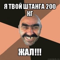 я твой штанга 200 кг жал!!!