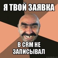 я твой заявка в crm не записывал