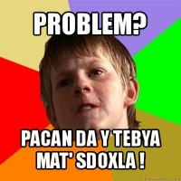 problem? pacan da y tebya mat' sdoxla !