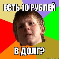 есть 10 рублей в долг?