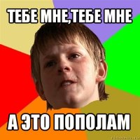 тебе мне,тебе мне а это пополам