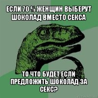 если 70 % женщин выберут шоколад вместо секса то что будет если предложить шоколад за секс?