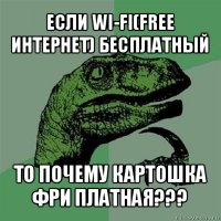 если wi-fi(free интернет) бесплатный то почему картошка фри платная???