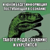 и какой будет информация поступающая в сознание такого рода сознание и укрепится