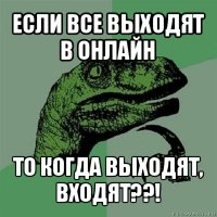 если все выходят в онлайн то когда выходят, входят??!