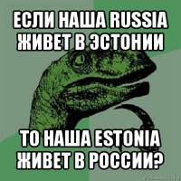 если наша russia живет в эстонии то наша estonia живет в россии?