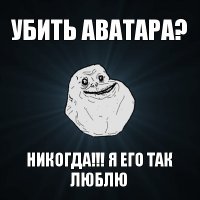 убить аватара? никогда!!! я его так люблю