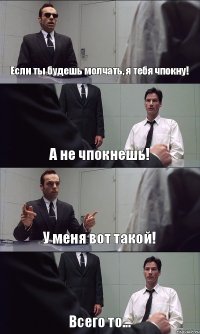 Если ты будешь молчать, я тебя чпокну! А не чпокнешь! У меня вот такой! Всего то...