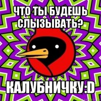 что ты будешь слызывать? калубничку:d