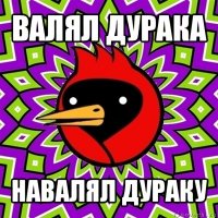 валял дурака навалял дураку