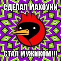 сделал махоуни стал мужиком!!!