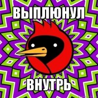 выплюнул внутрь