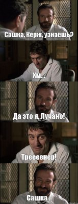 Сашка, Керж, узнаёшь? Хм... Да это я, Лучано! Треееенер! Сашка...