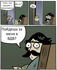 Папа, там пришли с военкомата! Да ну? Да Пойдешь за меня в ВДВ?