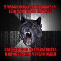 у любви как у пташки крылья,
её нельзя никак поймать сбей эту суку из гранатомёта
и на обозрение чучело набей