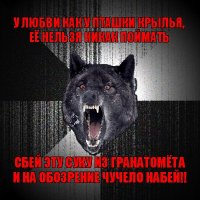 у любви как у пташки крылья,
её нельзя никак поймать сбей эту суку из гранатомёта
и на обозрение чучело набей!!