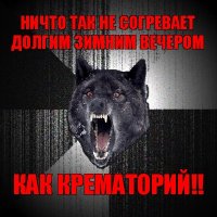 ничто так не согревает долгим зимним вечером как крематорий!!