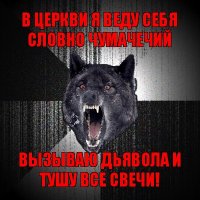 в церкви я веду себя словно чумачечий вызываю дьявола и тушу все свечи!