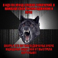 я иду по улице словно чумачечий, я намазал свой писюн аджикою и лечо скоро я его воткну в девчачье очече
ощущенья будут как от выстрела картечью!!