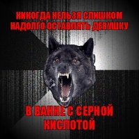 никогда нельзя слишком надолго оставлять девушку в ванне с серной кислотой